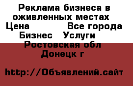 Реклама бизнеса в оживленных местах › Цена ­ 5 000 - Все города Бизнес » Услуги   . Ростовская обл.,Донецк г.